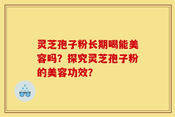 灵芝孢子粉长期喝能美容吗?探究灵芝孢子粉的美容功效? 灵芝孢子粉长期喝能美容吗?探究灵芝孢子粉的美容功效?