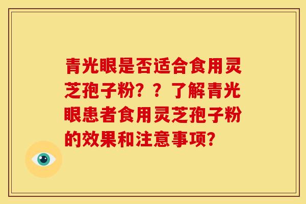 青光眼是否适合食用灵芝孢子粉??了解青光眼患者食用灵芝孢子粉的效果和注意事项? 青光眼是否适合食用灵芝孢子粉??了解青光眼患者食用灵芝孢子粉的效果和注意事项?