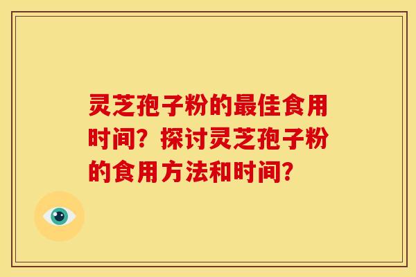 灵芝孢子粉的佳食用时间?探讨灵芝孢子粉的食用方法和时间? 灵芝孢子粉的佳食用时间?探讨灵芝孢子粉的食用方法和时间?