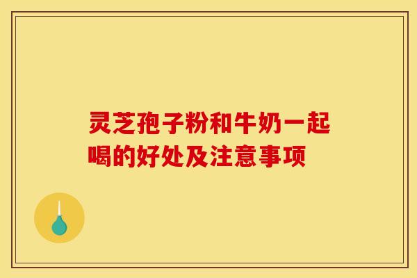 灵芝孢子粉和牛奶一起喝的好处及注意事项 灵芝孢子粉和牛奶一起喝的好处及注意事项