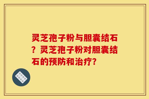 灵芝孢子粉与胆囊结石?灵芝孢子粉对胆囊结石的和? 灵芝孢子粉与胆囊结石?灵芝孢子粉对胆囊结石的和?