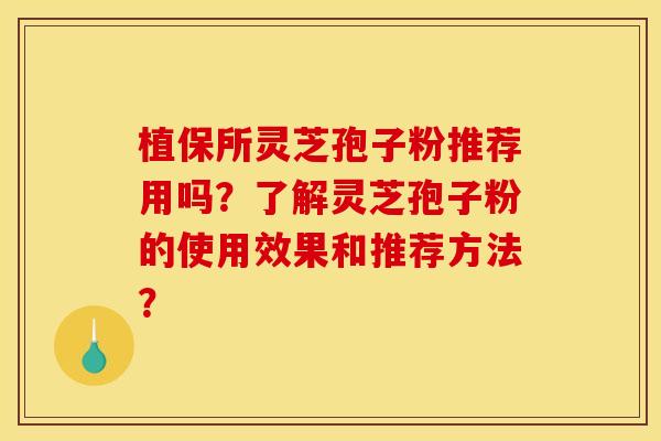 植保所灵芝孢子粉推荐用吗?了解灵芝孢子粉的使用效果和推荐方法? 植保所灵芝孢子粉推荐用吗?了解灵芝孢子粉的使用效果和推荐方法?