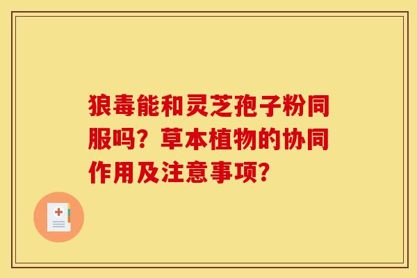 狼毒能和灵芝孢子粉同服吗？草本植物的协同作用及注意事项？