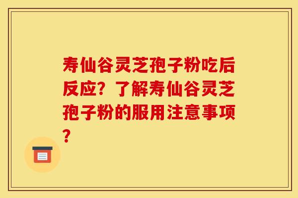 寿仙谷灵芝孢子粉吃后反应？了解寿仙谷灵芝孢子粉的服用注意事项？