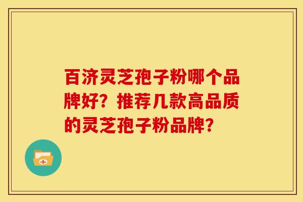百济灵芝孢子粉哪个品牌好?推荐几款高品质的灵芝孢子粉品牌? 百济灵芝孢子粉哪个品牌好?推荐几款高品质的灵芝孢子粉品牌?