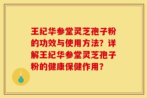 王纪华参堂灵芝孢子粉的功效与使用方法?详解王纪华参堂灵芝孢子粉的健康保健作用? 王纪华参堂灵芝孢子粉的功效与使用方法?详解王纪华参堂灵芝孢子粉的健康保健作用?