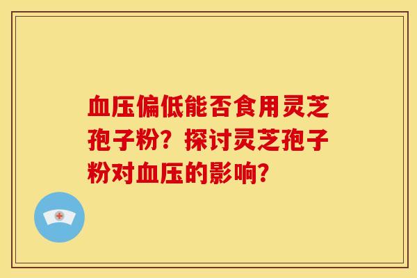 偏低能否食用灵芝孢子粉?探讨灵芝孢子粉对的影响? 偏低能否食用灵芝孢子粉?探讨灵芝孢子粉对的影响?