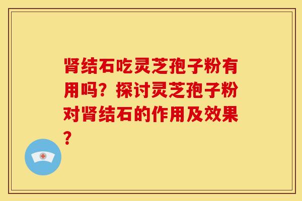 结石吃灵芝孢子粉有用吗?探讨灵芝孢子粉对结石的作用及效果? 结石吃灵芝孢子粉有用吗?探讨灵芝孢子粉对结石的作用及效果?
