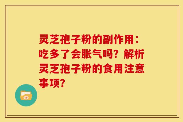 灵芝孢子粉的副作用:吃多了会胀气吗?解析灵芝孢子粉的食用注意事项? 灵芝孢子粉的副作用:吃多了会胀气吗?解析灵芝孢子粉的食用注意事项?