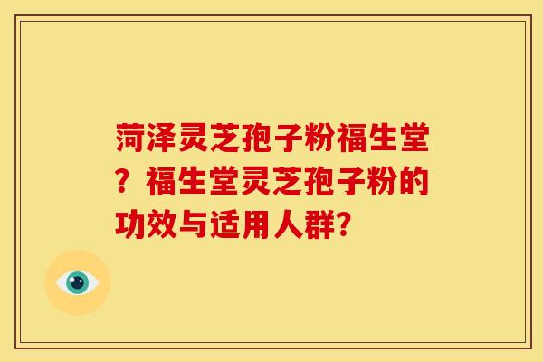 菏泽灵芝孢子粉福生堂?福生堂灵芝孢子粉的功效与适用人群? 菏泽灵芝孢子粉福生堂?福生堂灵芝孢子粉的功效与适用人群?