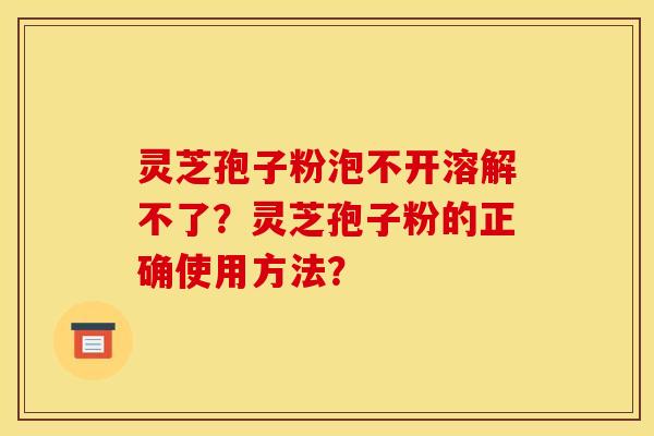 灵芝孢子粉泡不开溶解不了?灵芝孢子粉的正确使用方法? 灵芝孢子粉泡不开溶解不了?灵芝孢子粉的正确使用方法?