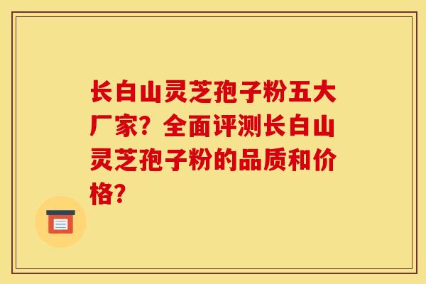 长白山灵芝孢子粉五大厂家?全面评测长白山灵芝孢子粉的品质和价格? 长白山灵芝孢子粉五大厂家?全面评测长白山灵芝孢子粉的品质和价格?