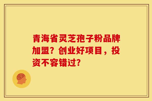 青海省灵芝孢子粉品牌加盟?创业好项目,投资不容错过? 青海省灵芝孢子粉品牌加盟?创业好项目,投资不容错过?