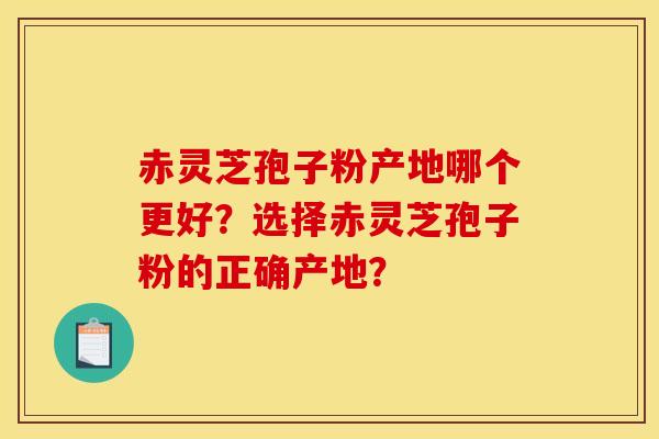 赤灵芝孢子粉产地哪个更好?选择赤灵芝孢子粉的正确产地? 赤灵芝孢子粉产地哪个更好?选择赤灵芝孢子粉的正确产地?