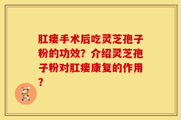 肛瘘手术后吃灵芝孢子粉的功效?介绍灵芝孢子粉对肛瘘康复的作用? 肛瘘手术后吃灵芝孢子粉的功效?介绍灵芝孢子粉对肛瘘康复的作用?