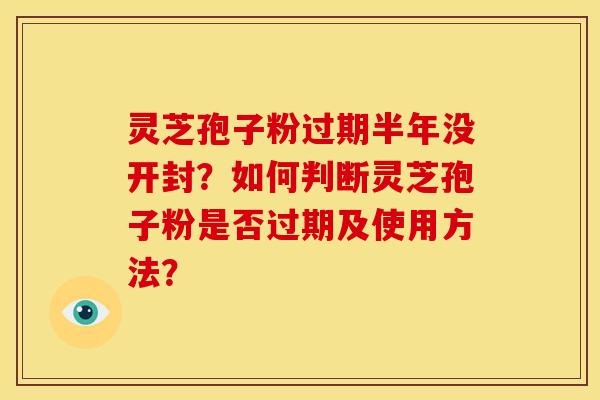 灵芝孢子粉过期半年没开封?如何判断灵芝孢子粉是否过期及使用方法? 灵芝孢子粉过期半年没开封?如何判断灵芝孢子粉是否过期及使用方法?