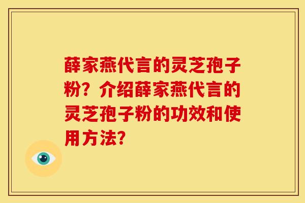 薛家燕代言的灵芝孢子粉?介绍薛家燕代言的灵芝孢子粉的功效和使用方法? 薛家燕代言的灵芝孢子粉?介绍薛家燕代言的灵芝孢子粉的功效和使用方法?