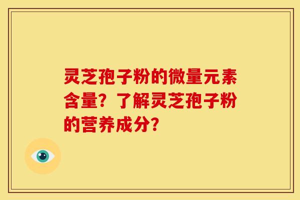 灵芝孢子粉的微量元素含量?了解灵芝孢子粉的营养成分? 灵芝孢子粉的微量元素含量?了解灵芝孢子粉的营养成分?