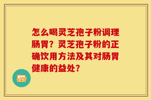 怎么喝灵芝孢子粉调理肠胃?灵芝孢子粉的正确饮用方法及其对肠胃健康的益处? 怎么喝灵芝孢子粉调理肠胃?灵芝孢子粉的正确饮用方法及其对肠胃健康的益处?