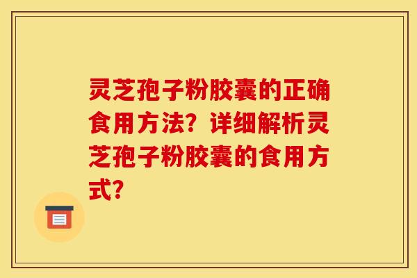 灵芝孢子粉胶囊的正确食用方法?详细解析灵芝孢子粉胶囊的食用方式? 灵芝孢子粉胶囊的正确食用方法?详细解析灵芝孢子粉胶囊的食用方式?