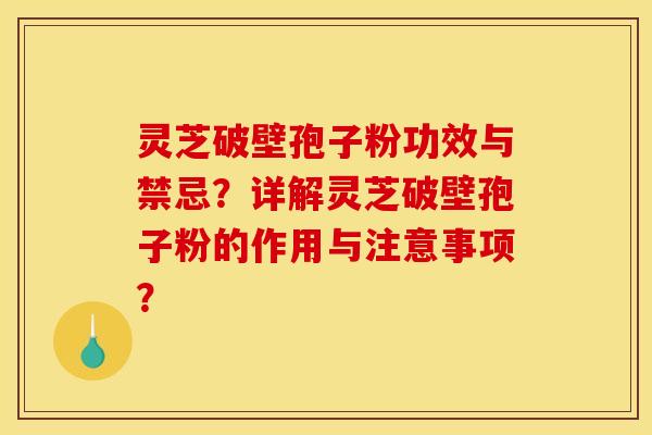 灵芝破壁孢子粉功效与禁忌?详解灵芝破壁孢子粉的作用与注意事项? 灵芝破壁孢子粉功效与禁忌?详解灵芝破壁孢子粉的作用与注意事项?