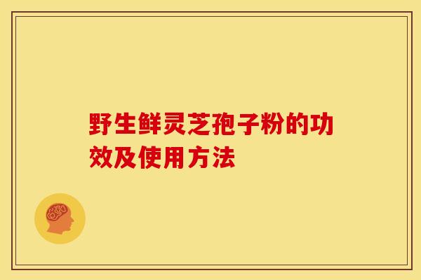 野生鲜灵芝孢子粉的功效及使用方法 野生鲜灵芝孢子粉的功效及使用方法
