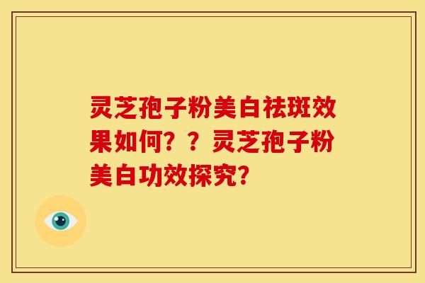 灵芝孢子粉美白祛斑效果如何??灵芝孢子粉美白功效探究? 灵芝孢子粉美白祛斑效果如何??灵芝孢子粉美白功效探究?