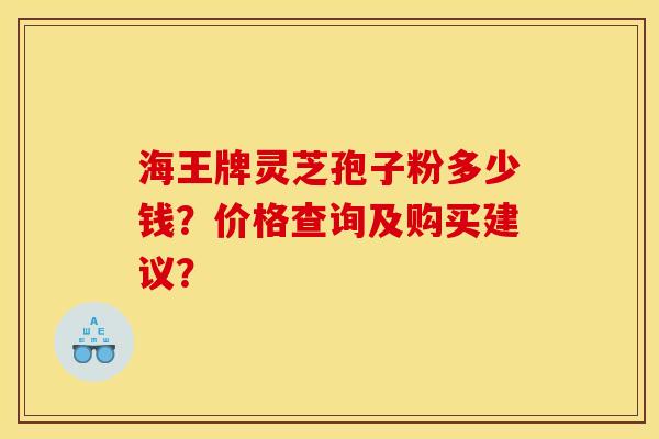 海王牌灵芝孢子粉多少钱？价格查询及购买建议？