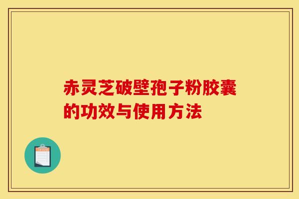 赤灵芝破壁孢子粉胶囊的功效与使用方法 赤灵芝破壁孢子粉胶囊的功效与使用方法