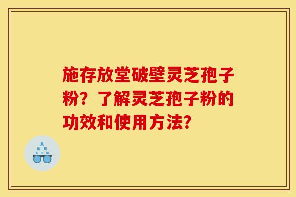 施存放堂破壁灵芝孢子粉?了解灵芝孢子粉的功效和使用方法? 施存放堂破壁灵芝孢子粉?了解灵芝孢子粉的功效和使用方法?