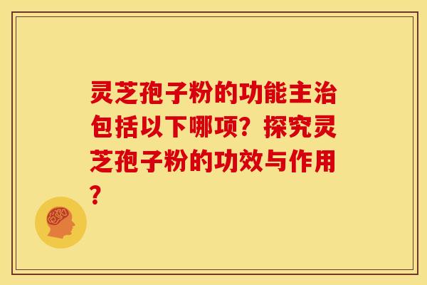 灵芝孢子粉的功能主包括以下哪项?探究灵芝孢子粉的功效与作用? 灵芝孢子粉的功能主包括以下哪项?探究灵芝孢子粉的功效与作用?