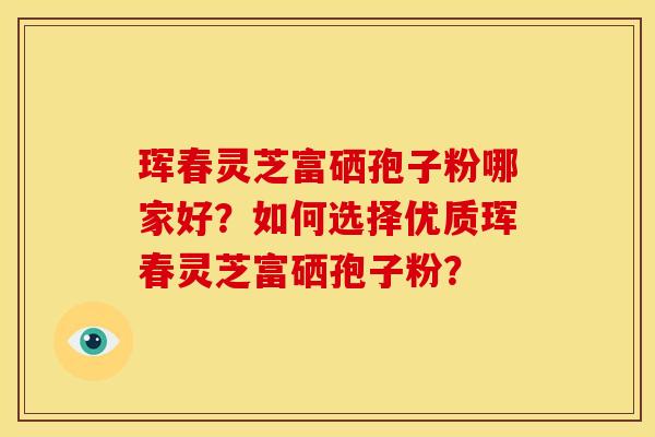 珲春灵芝富硒孢子粉哪家好?如何选择优质珲春灵芝富硒孢子粉? 珲春灵芝富硒孢子粉哪家好?如何选择优质珲春灵芝富硒孢子粉?