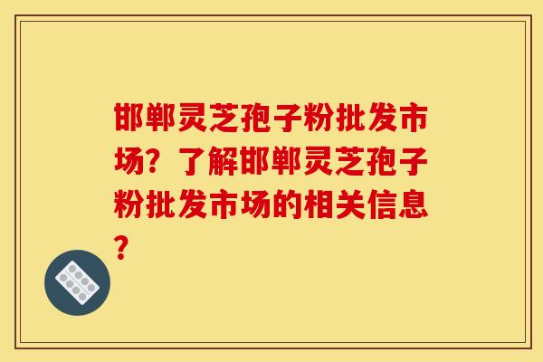 邯郸灵芝孢子粉批发市场?了解邯郸灵芝孢子粉批发市场的相关信息? 邯郸灵芝孢子粉批发市场?了解邯郸灵芝孢子粉批发市场的相关信息?