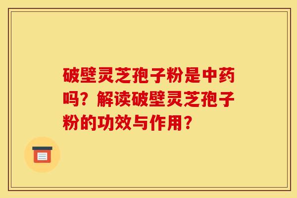 破壁灵芝孢子粉是吗？解读破壁灵芝孢子粉的功效与作用？
