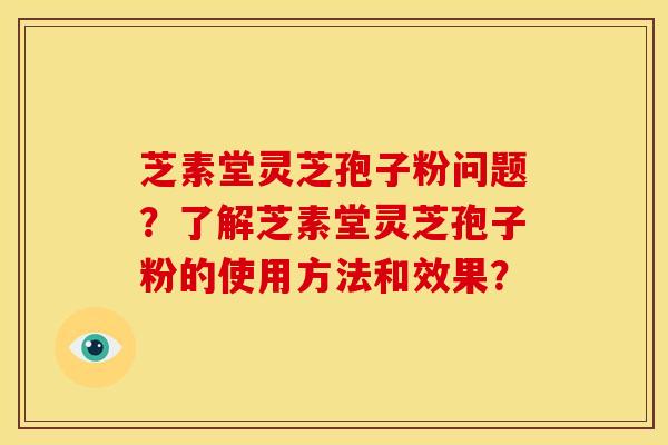 芝素堂灵芝孢子粉问题?了解芝素堂灵芝孢子粉的使用方法和效果? 芝素堂灵芝孢子粉问题?了解芝素堂灵芝孢子粉的使用方法和效果?