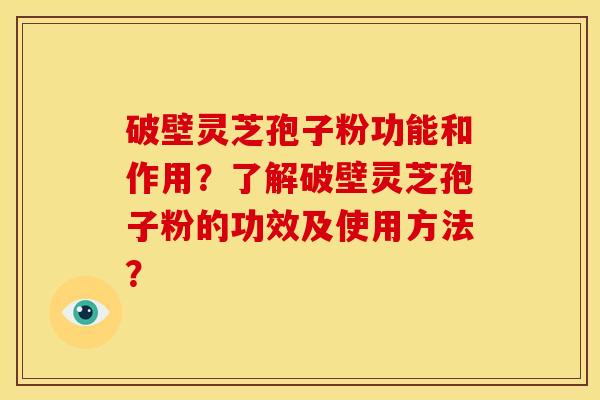 破壁灵芝孢子粉功能和作用？了解破壁灵芝孢子粉的功效及使用方法？
