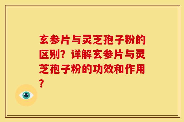 玄参片与灵芝孢子粉的区别？详解玄参片与灵芝孢子粉的功效和作用？