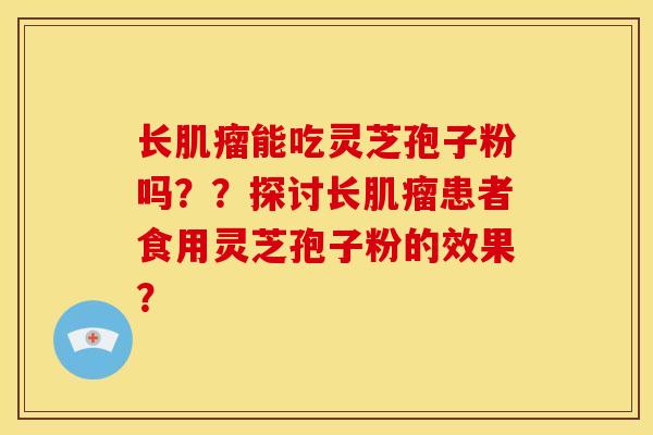长能吃灵芝孢子粉吗??探讨长患者食用灵芝孢子粉的效果? 长能吃灵芝孢子粉吗??探讨长患者食用灵芝孢子粉的效果?
