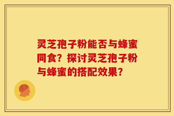 灵芝孢子粉能否与蜂蜜同食?探讨灵芝孢子粉与蜂蜜的搭配效果? 灵芝孢子粉能否与蜂蜜同食?探讨灵芝孢子粉与蜂蜜的搭配效果?
