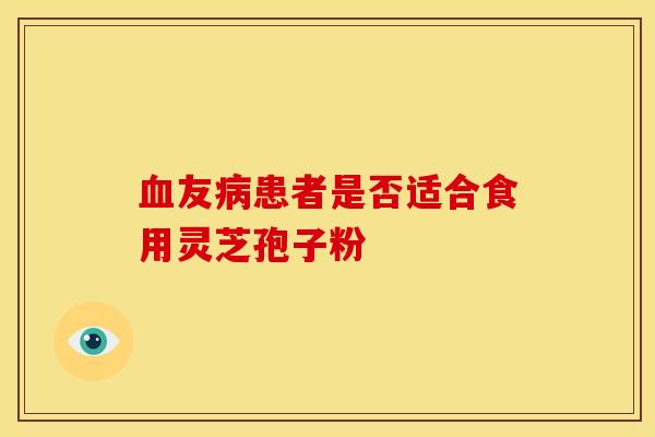 友患者是否适合食用灵芝孢子粉 友患者是否适合食用灵芝孢子粉