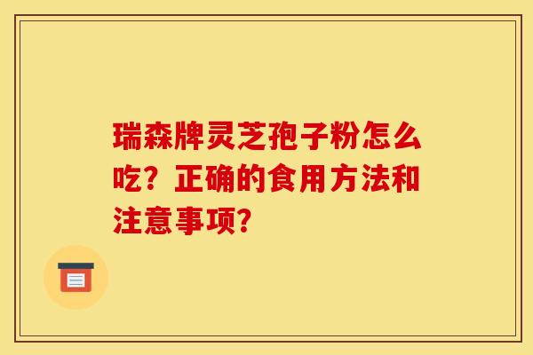 瑞森牌灵芝孢子粉怎么吃？正确的食用方法和注意事项？