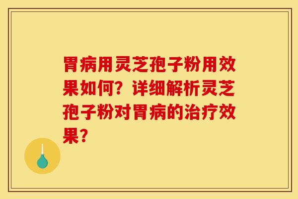 胃用灵芝孢子粉用效果如何?详细解析灵芝孢子粉对胃的效果? 胃用灵芝孢子粉用效果如何?详细解析灵芝孢子粉对胃的效果?