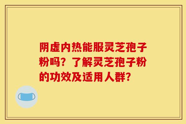 阴虚内热能服灵芝孢子粉吗?了解灵芝孢子粉的功效及适用人群? 阴虚内热能服灵芝孢子粉吗?了解灵芝孢子粉的功效及适用人群?
