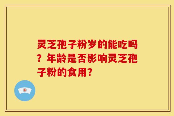 灵芝孢子粉岁的能吃吗?年龄是否影响灵芝孢子粉的食用? 灵芝孢子粉岁的能吃吗?年龄是否影响灵芝孢子粉的食用?