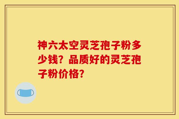 神六太空灵芝孢子粉多少钱?品质好的灵芝孢子粉价格? 神六太空灵芝孢子粉多少钱?品质好的灵芝孢子粉价格?