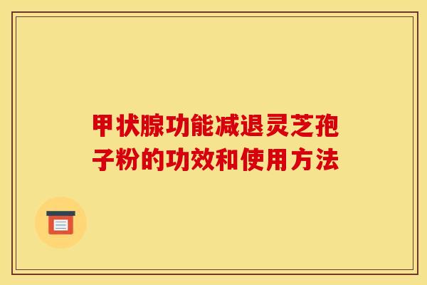 功能减退灵芝孢子粉的功效和使用方法