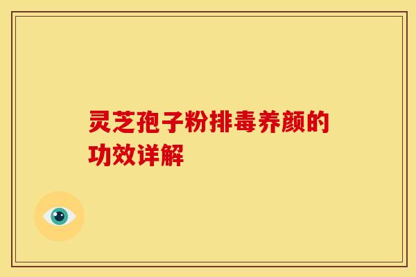 灵芝孢子粉养颜的功效详解 灵芝孢子粉养颜的功效详解