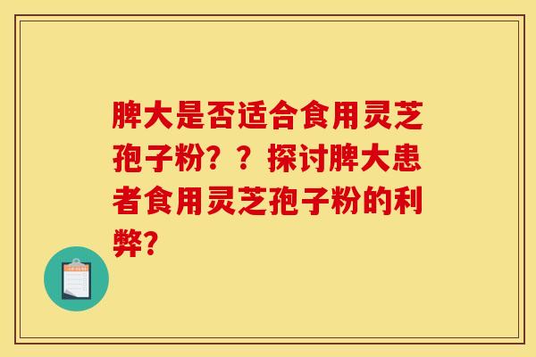 脾大是否适合食用灵芝孢子粉??探讨脾大患者食用灵芝孢子粉的利弊? 脾大是否适合食用灵芝孢子粉??探讨脾大患者食用灵芝孢子粉的利弊?