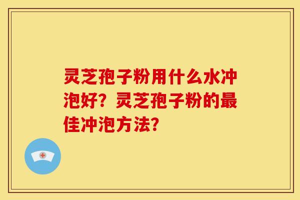 灵芝孢子粉用什么水冲泡好?灵芝孢子粉的佳冲泡方法? 灵芝孢子粉用什么水冲泡好?灵芝孢子粉的佳冲泡方法?