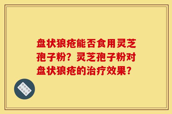 盘状狼疮能否食用灵芝孢子粉?灵芝孢子粉对盘状狼疮的效果? 盘状狼疮能否食用灵芝孢子粉?灵芝孢子粉对盘状狼疮的效果?